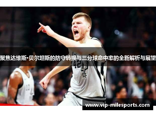 聚焦达维斯·贝尔坦斯的防守转换与三分球命中率的全新解析与展望