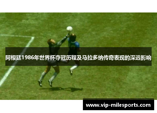 阿根廷1986年世界杯夺冠历程及马拉多纳传奇表现的深远影响