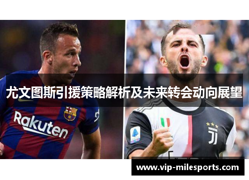 尤文图斯引援策略解析及未来转会动向展望