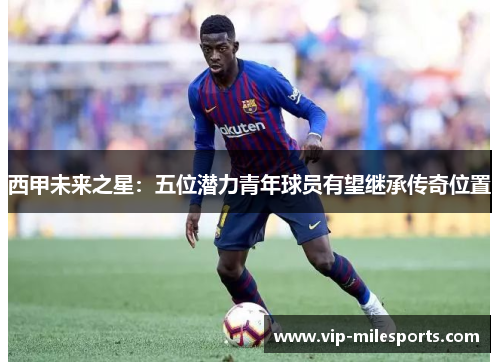 西甲未来之星：五位潜力青年球员有望继承传奇位置