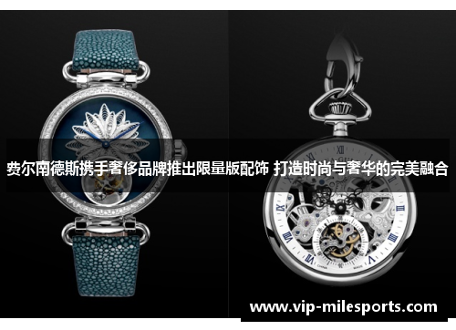 费尔南德斯携手奢侈品牌推出限量版配饰 打造时尚与奢华的完美融合