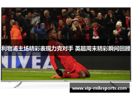 利物浦主场精彩表现力克对手 英超周末精彩瞬间回顾