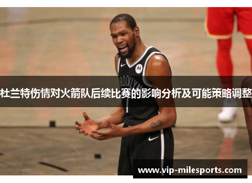 杜兰特伤情对火箭队后续比赛的影响分析及可能策略调整
