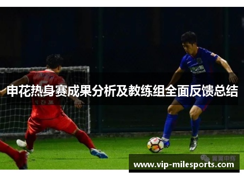 申花热身赛成果分析及教练组全面反馈总结