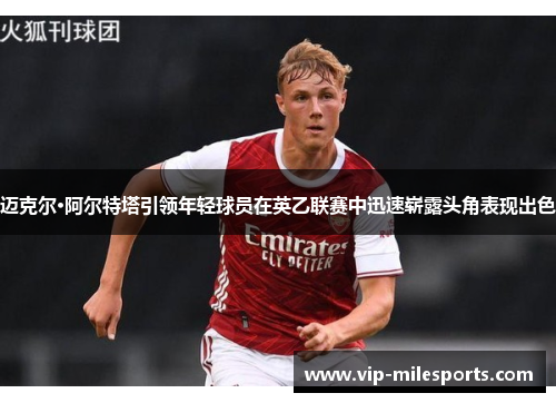 迈克尔·阿尔特塔引领年轻球员在英乙联赛中迅速崭露头角表现出色