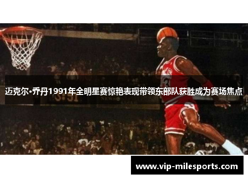迈克尔·乔丹1991年全明星赛惊艳表现带领东部队获胜成为赛场焦点