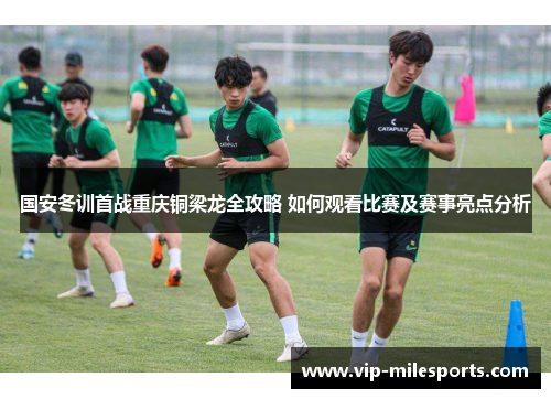 国安冬训首战重庆铜梁龙全攻略 如何观看比赛及赛事亮点分析
