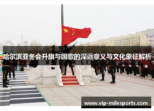 哈尔滨亚冬会升旗与国歌的深远意义与文化象征解析