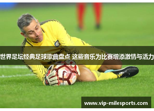 世界足坛经典足球歌曲盘点 这些音乐为比赛增添激情与活力
