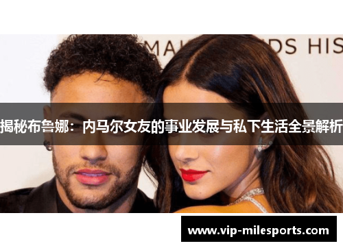 揭秘布鲁娜：内马尔女友的事业发展与私下生活全景解析