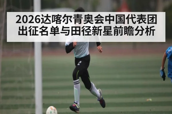 2026达喀尔青奥会中国代表团出征名单与田径新星前瞻分析