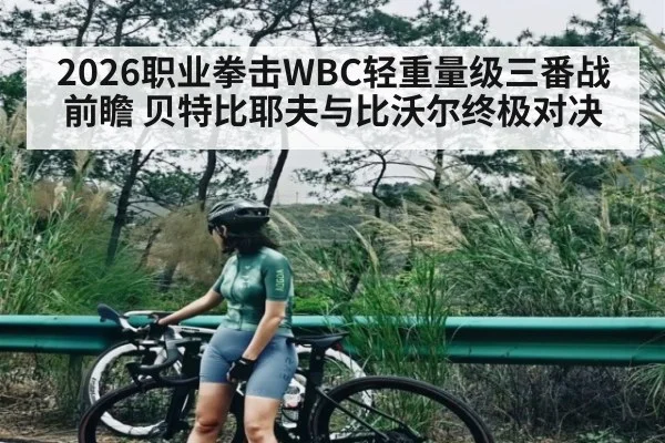 2026职业拳击WBC轻重量级三番战前瞻 贝特比耶夫与比沃尔终极对决