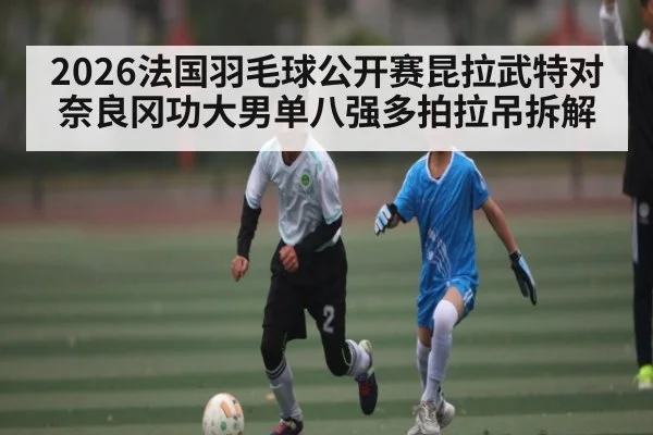 2026法国羽毛球公开赛昆拉武特对奈良冈功大男单八强多拍拉吊拆解