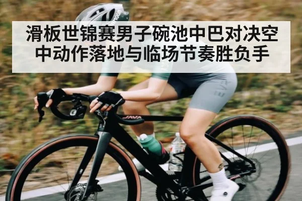 滑板世锦赛男子碗池中巴对决空中动作落地与临场节奏胜负手